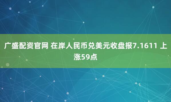 广盛配资官网 在岸人民币兑美元收盘报7.1611 上涨59点