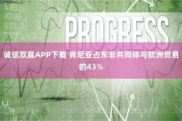 诚信双赢APP下载 肯尼亚占东非共同体与欧洲贸易的43%