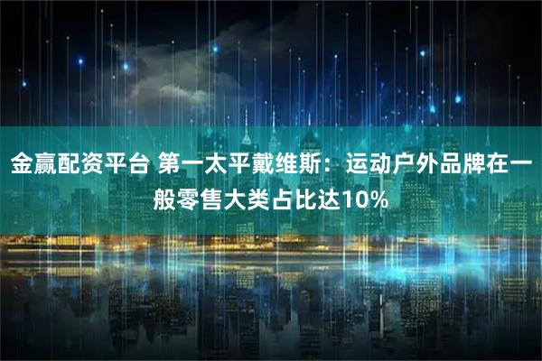 金赢配资平台 第一太平戴维斯：运动户外品牌在一般零售大类占比达10%