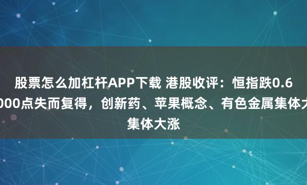 股票怎么加杠杆APP下载 港股收评：恒指跌0.63$000点失而复得，创新药、苹果概念、有色金属集体大涨