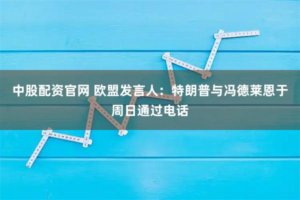 中股配资官网 欧盟发言人：特朗普与冯德莱恩于周日通过电话
