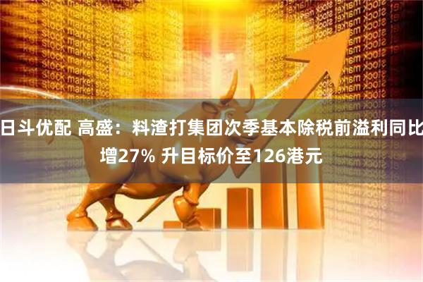 日斗优配 高盛：料渣打集团次季基本除税前溢利同比增27% 升目标价至126港元