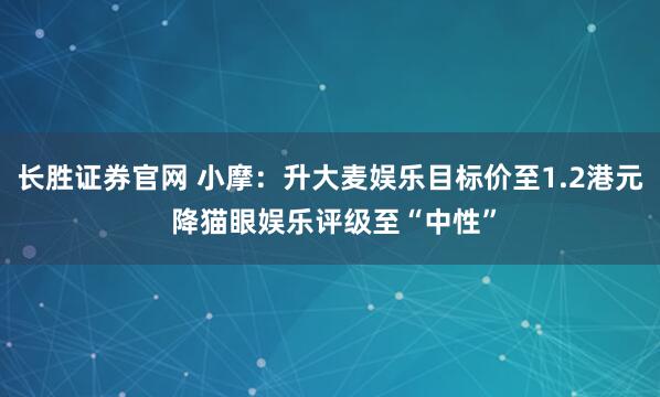 长胜证券官网 小摩：升大麦娱乐目标价至1.2港元 降猫眼娱乐评级至“中性”