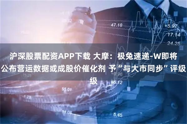沪深股票配资APP下载 大摩：极兔速递-W即将公布营运数据或成股价催化剂 予“与大市同步”评级