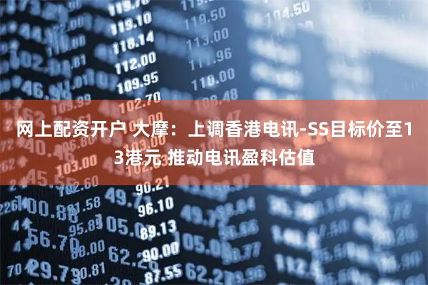 网上配资开户 大摩：上调香港电讯-SS目标价至13港元 推动电讯盈科估值