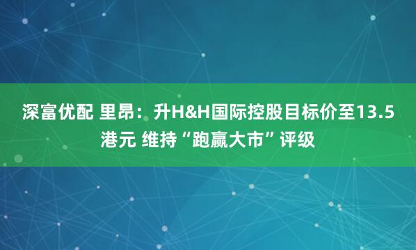 深富优配 里昂：升H&H国际控股目标价至13.5港元 维持“跑赢大市”评级