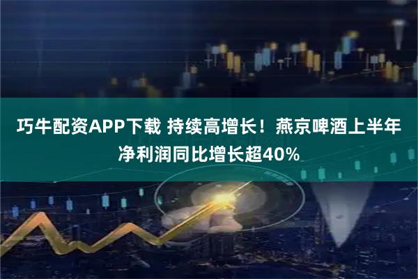 巧牛配资APP下载 持续高增长！燕京啤酒上半年净利润同比增长超40%