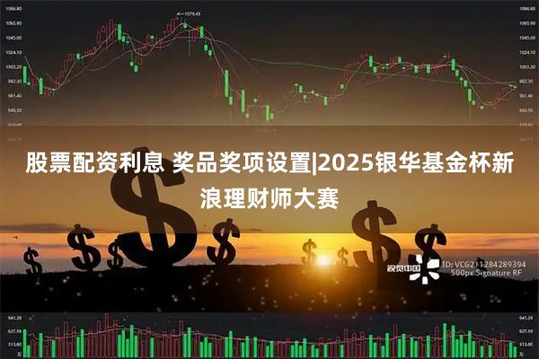 股票配资利息 奖品奖项设置|2025银华基金杯新浪理财师大赛