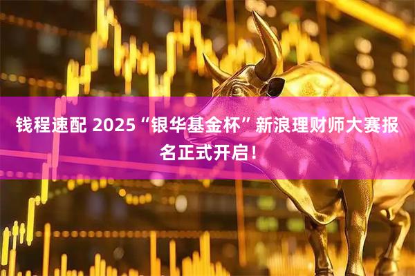 钱程速配 2025“银华基金杯”新浪理财师大赛报名正式开启！