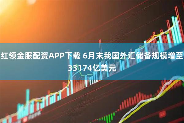 红领金服配资APP下载 6月末我国外汇储备规模增至33174亿美元