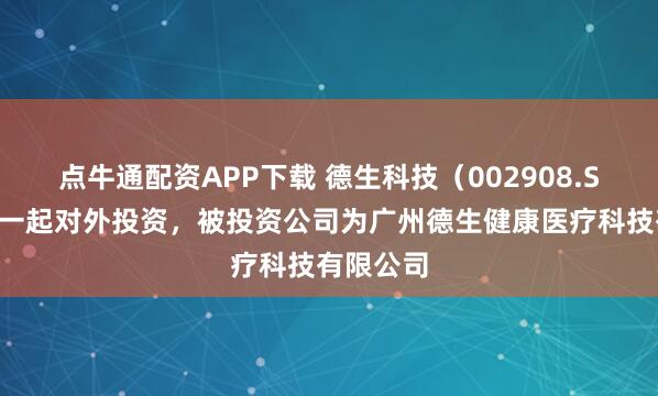 点牛通配资APP下载 德生科技（002908.SZ）新增一起对外投资，被投资公司为广州德生健康医疗科技有限公司