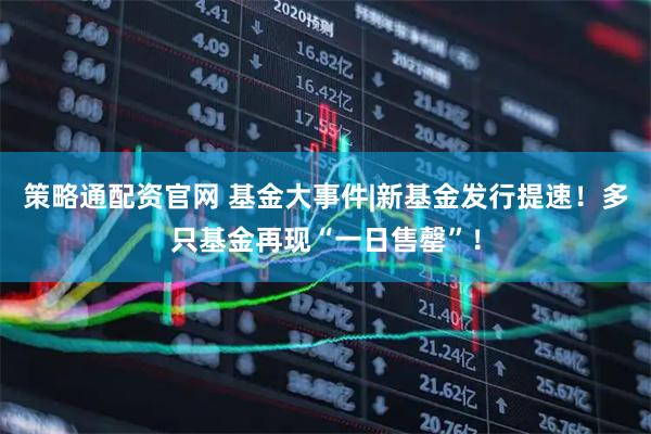 策略通配资官网 基金大事件|新基金发行提速！多只基金再现“一日售罄”！