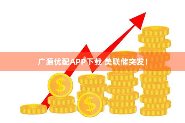 广源优配APP下载 美联储突发！