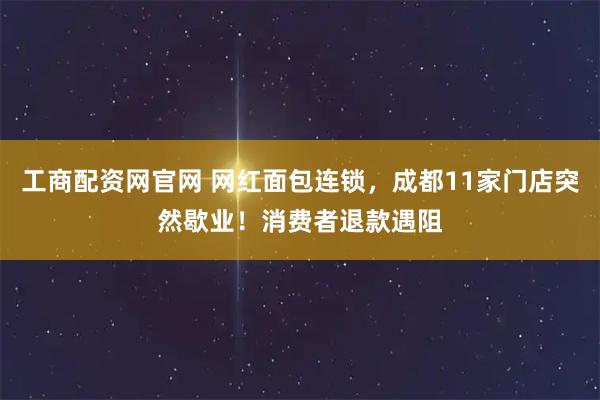 工商配资网官网 网红面包连锁，成都11家门店突然歇业！消费者退款遇阻