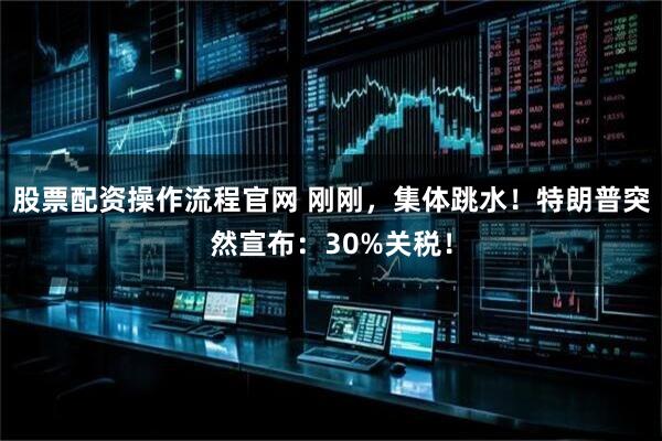 股票配资操作流程官网 刚刚，集体跳水！特朗普突然宣布：30%关税！