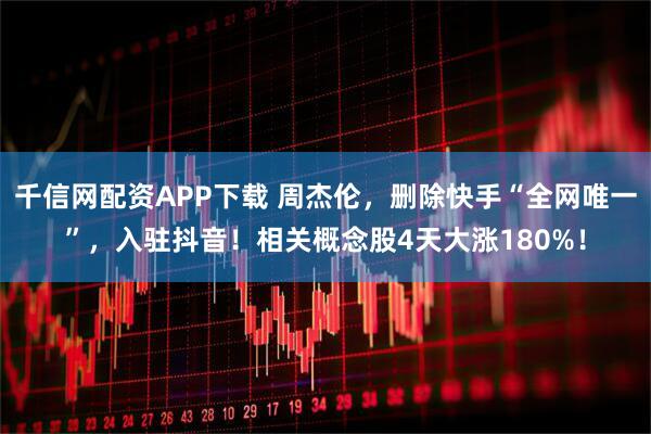 千信网配资APP下载 周杰伦，删除快手“全网唯一”，入驻抖音！相关概念股4天大涨180%！