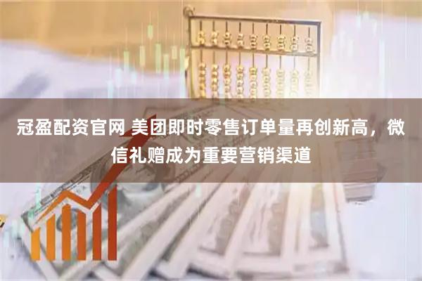 冠盈配资官网 美团即时零售订单量再创新高，微信礼赠成为重要营销渠道