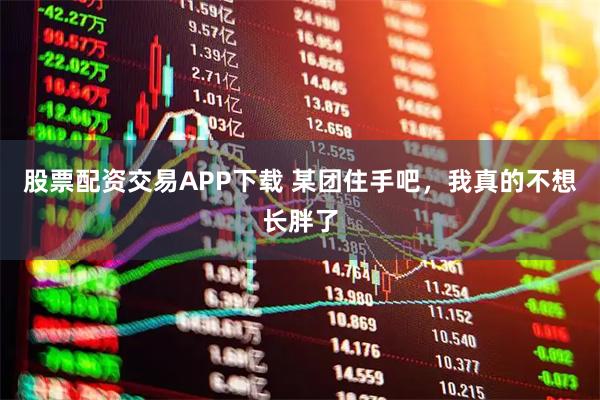 股票配资交易APP下载 某团住手吧，我真的不想长胖了