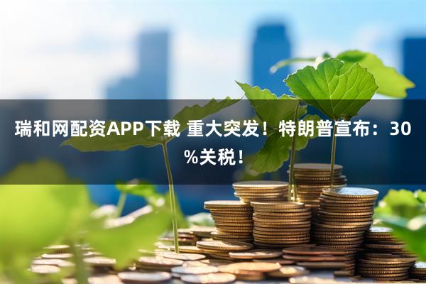 瑞和网配资APP下载 重大突发！特朗普宣布：30%关税！