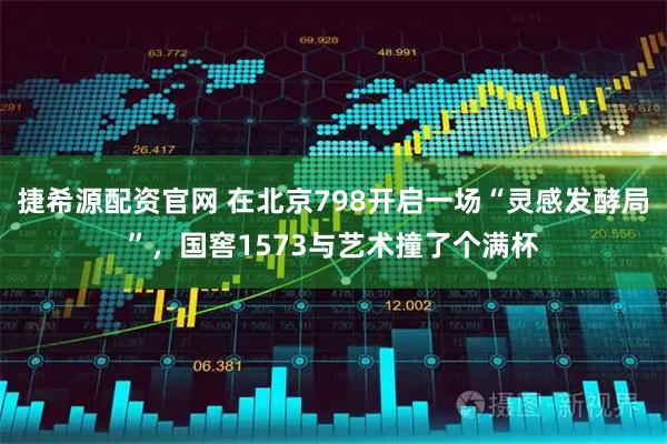 捷希源配资官网 在北京798开启一场“灵感发酵局”，国窖1573与艺术撞了个满杯