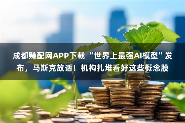 成都赚配网APP下载 “世界上最强AI模型”发布，马斯克放话！机构扎堆看好这些概念股