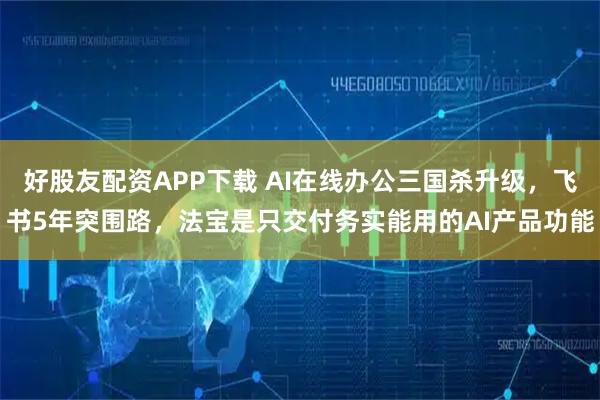 好股友配资APP下载 AI在线办公三国杀升级，飞书5年突围路，法宝是只交付务实能用的AI产品功能