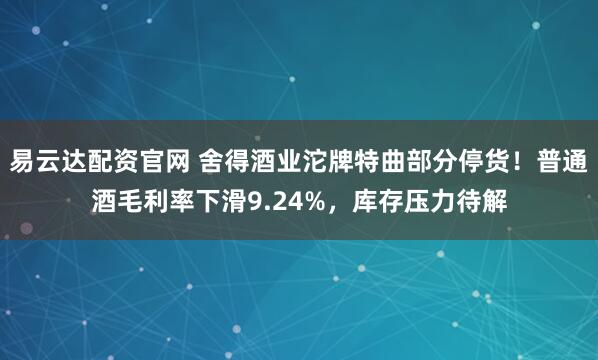 易云达配资官网 舍得酒业沱牌特曲部分停货！普通酒毛利率下滑9.24%，库存压力待解