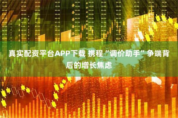 真实配资平台APP下载 携程“调价助手”争端背后的增长焦虑