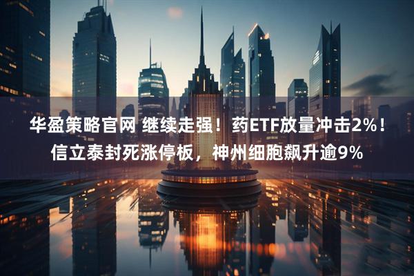 华盈策略官网 继续走强！药ETF放量冲击2%！信立泰封死涨停板，神州细胞飙升逾9%