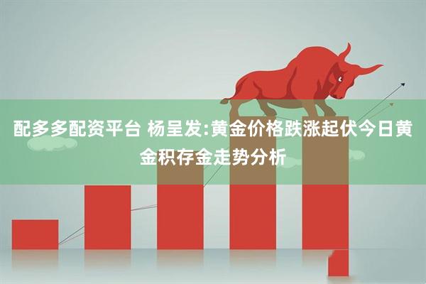 配多多配资平台 杨呈发:黄金价格跌涨起伏今日黄金积存金走势分析