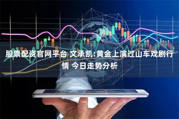 股票配资官网平台 文承凯:黄金上演过山车戏剧行情 今日走势分析