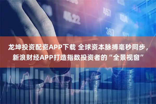 龙坤投资配资APP下载 全球资本脉搏毫秒同步，新浪财经APP打造指数投资者的“全景视窗”