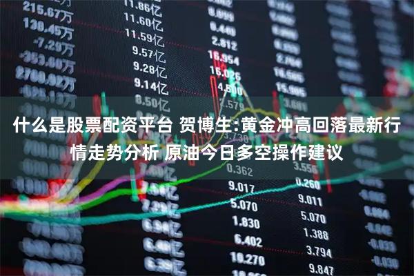 什么是股票配资平台 贺博生:黄金冲高回落最新行情走势分析 原油今日多空操作建议