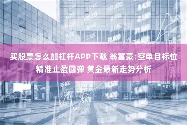 买股票怎么加杠杆APP下载 翁富豪:空单目标位精准止盈回弹 黄金最新走势分析