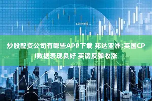 炒股配资公司有哪些APP下载 邦达亚洲:英国CPI数据表现良好 英镑反弹收涨