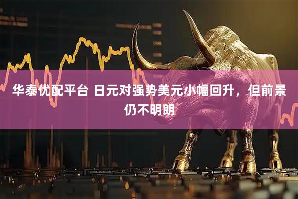 华泰优配平台 日元对强势美元小幅回升，但前景仍不明朗