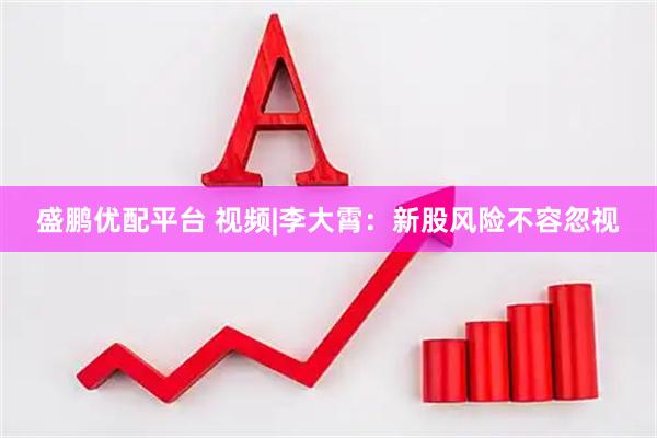 盛鹏优配平台 视频|李大霄：新股风险不容忽视