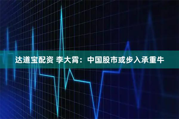 达道宝配资 李大霄：中国股市或步入承重牛