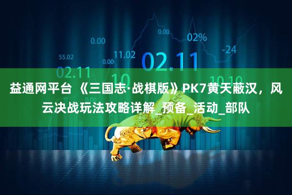 益通网平台 《三国志·战棋版》PK7黄天蔽汉，风云决战玩法攻略详解_预备_活动_部队