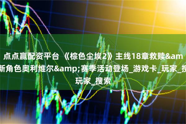 点点赢配资平台 《棕色尘埃2》主线18章救赎&新角色奥利维尔&赛季活动登场_游戏卡_玩家_搜索