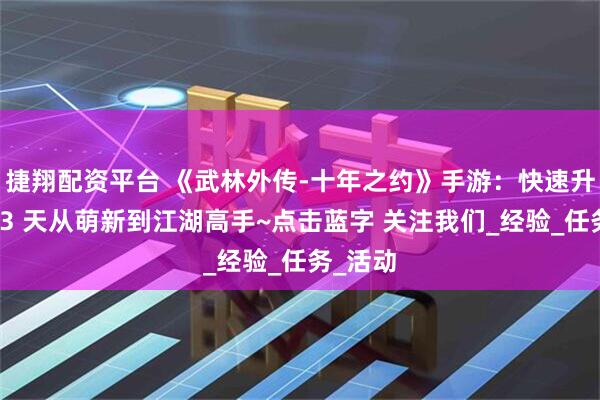 捷翔配资平台 《武林外传-十年之约》手游：快速升级指南3 天从萌新到江湖高手~点击蓝字 关注我们_经验_任务_活动