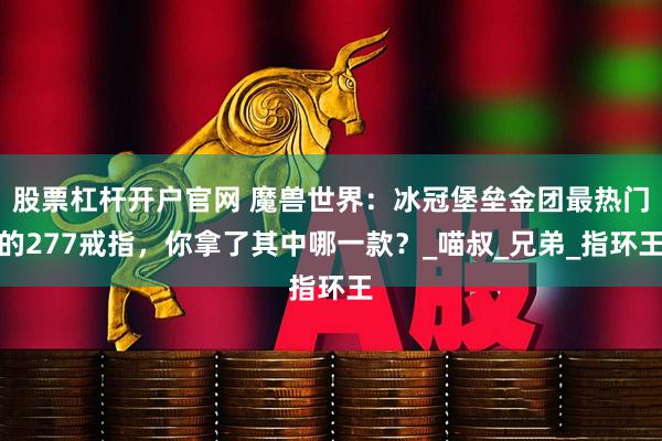股票杠杆开户官网 魔兽世界：冰冠堡垒金团最热门的277戒指，你拿了其中哪一款？_喵叔_兄弟_指环王