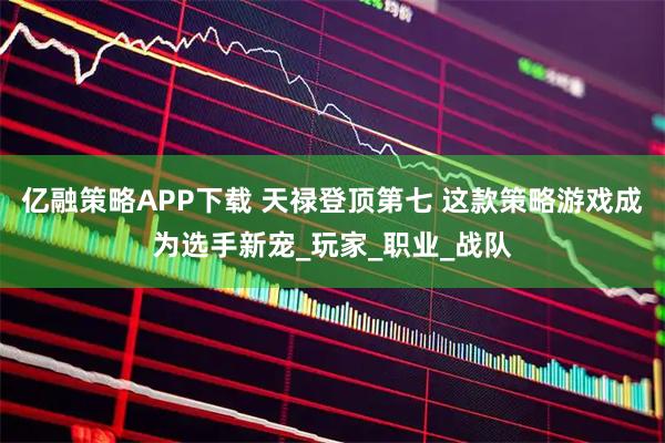 亿融策略APP下载 天禄登顶第七 这款策略游戏成为选手新宠_玩家_职业_战队