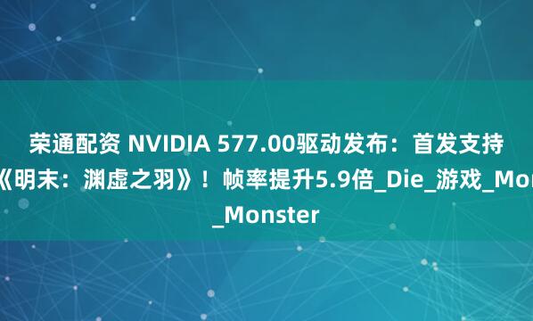 荣通配资 NVIDIA 577.00驱动发布：首发支持国产《明末：渊虚之羽》！帧率提升5.9倍_Die_游戏_Monster