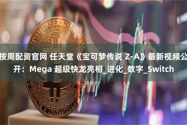 按周配资官网 任天堂《宝可梦传说 Z-A》最新视频公开：Mega 超级快龙亮相_进化_数字_Switch