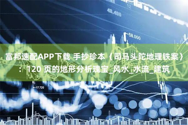 富邦速配APP下载 手抄珍本〈司马头陀地理铁案〉：120 页的地形分析瑰宝_风水_水流_建筑