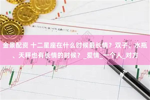 金景配资 十二星座在什么时候最长情？双子、水瓶、天秤也有长情的时候？_爱情_一个人_对方