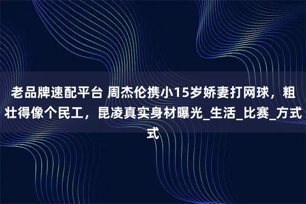 老品牌速配平台 周杰伦携小15岁娇妻打网球，粗壮得像个民工，昆凌真实身材曝光_生活_比赛_方式