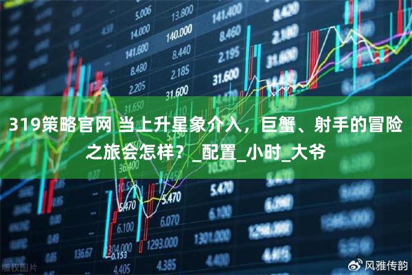 319策略官网 当上升星象介入，巨蟹、射手的冒险之旅会怎样？_配置_小时_大爷