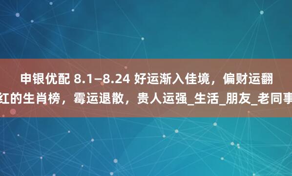 申银优配 8.1—8.24 好运渐入佳境，偏财运翻红的生肖榜，霉运退散，贵人运强_生活_朋友_老同事
